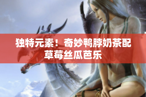 独特元素！奇妙鸭脖奶茶配草莓丝瓜芭乐