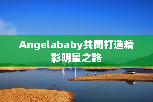 Angelababy共同打造精彩明星之路