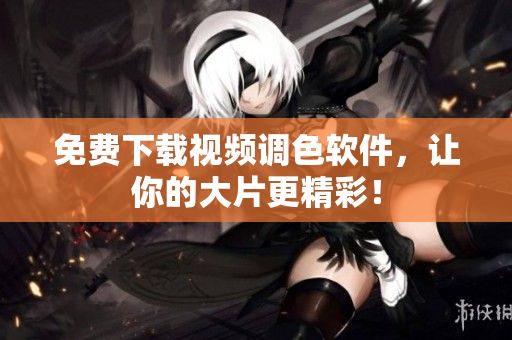 免费下载视频调色软件，让你的大片更精彩！