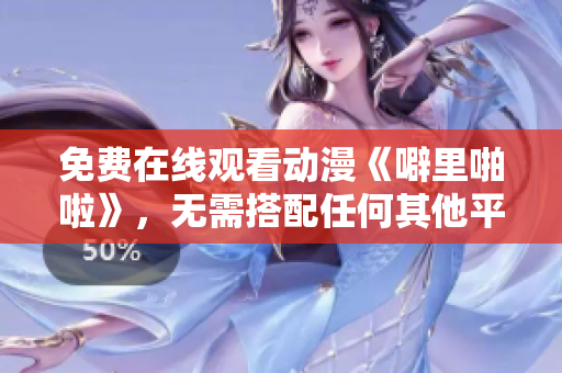 免费在线观看动漫《噼里啪啦》，无需搭配任何其他平台。
