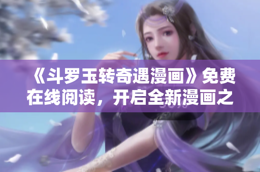 《斗罗玉转奇遇漫画》免费在线阅读，开启全新漫画之旅！