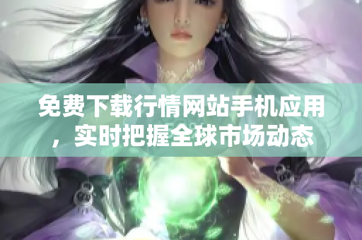 免费下载行情网站手机应用，实时把握全球市场动态