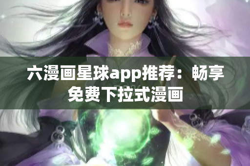 六漫画星球app推荐：畅享免费下拉式漫画