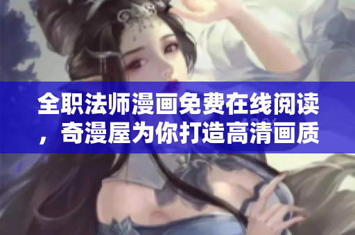 全职法师漫画免费在线阅读，奇漫屋为你打造高清画质
