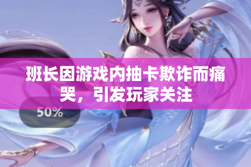 班长因游戏内抽卡欺诈而痛哭，引发玩家关注