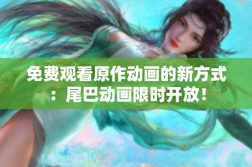 免费观看原作动画的新方式：尾巴动画限时开放！