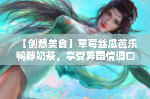 【创意美食】草莓丝瓜芭乐鸭脖奶茶，享受异国情调口感！