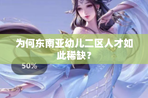 为何东南亚幼儿二区人才如此稀缺？