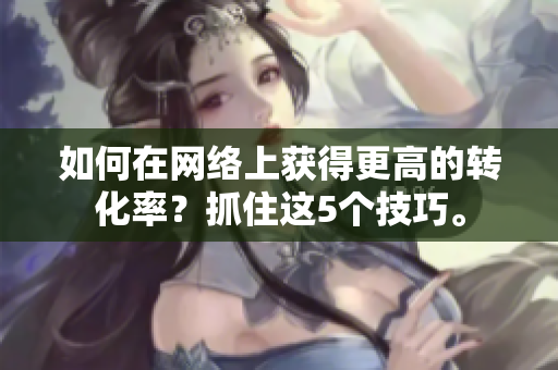 如何在网络上获得更高的转化率？抓住这5个技巧。