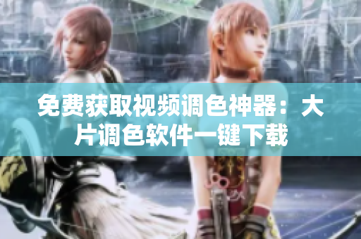 免费获取视频调色神器：大片调色软件一键下载
