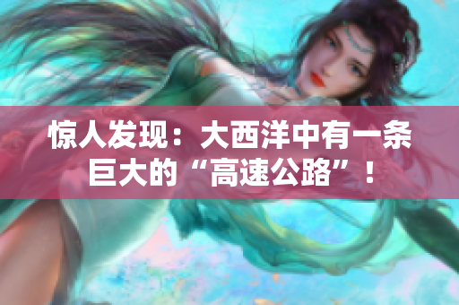 惊人发现：大西洋中有一条巨大的“高速公路”！
