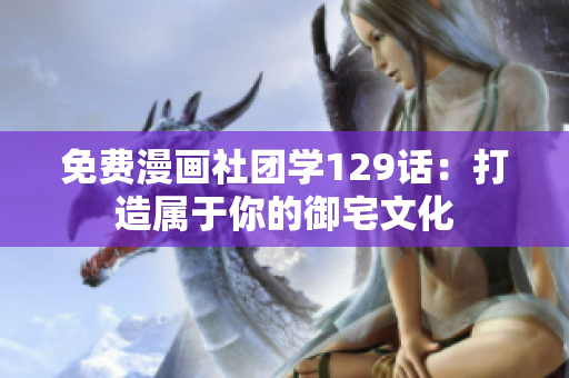 免费漫画社团学129话：打造属于你的御宅文化