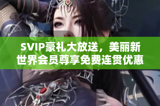 SVIP豪礼大放送，美丽新世界会员尊享免费连贯优惠