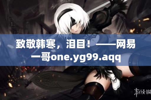 致敬韩寒，泪目！——网易一哥one.yg99.aqq