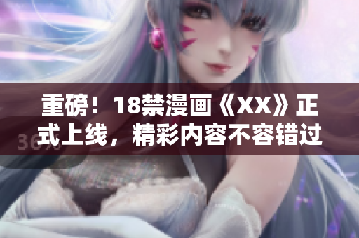 重磅！18禁漫画《XX》正式上线，精彩内容不容错过！