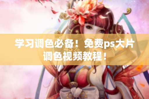 学习调色必备！免费ps大片调色视频教程！