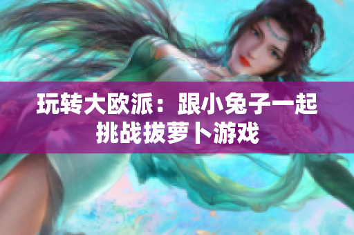 玩转大欧派：跟小兔子一起挑战拔萝卜游戏