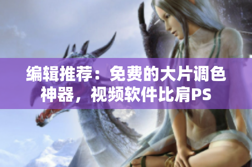 编辑推荐：免费的大片调色神器，视频软件比肩PS