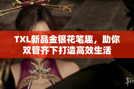 TXL新品金银花笔趣，助你双管齐下打造高效生活