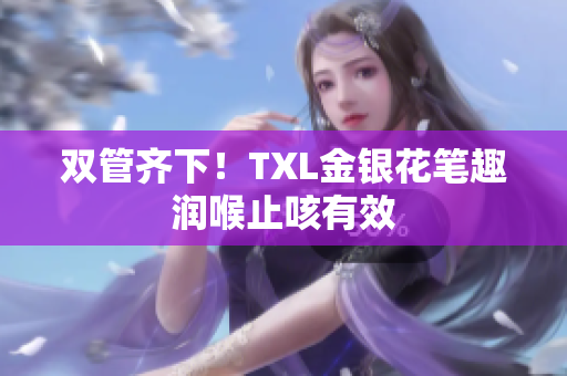 双管齐下！TXL金银花笔趣润喉止咳有效