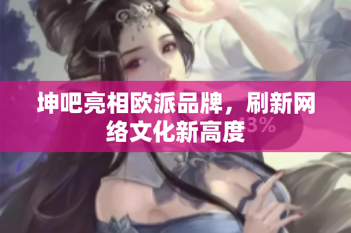 坤吧亮相欧派品牌，刷新网络文化新高度