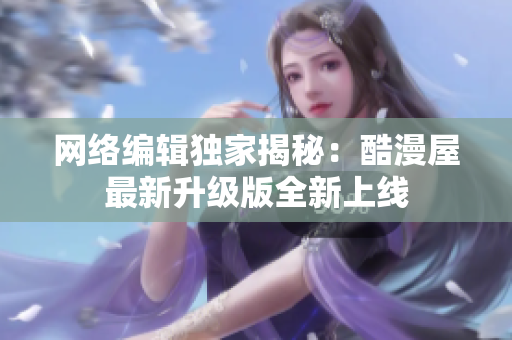 网络编辑独家揭秘：酷漫屋最新升级版全新上线