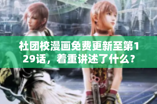 社团校漫画免费更新至第129话，着重讲述了什么？