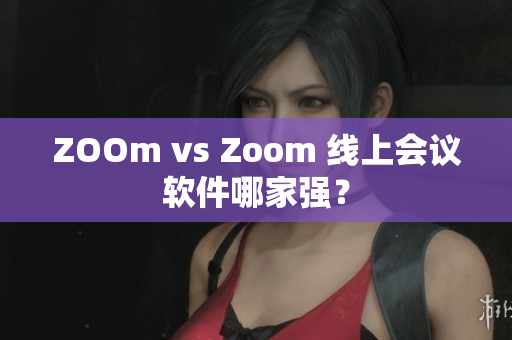 ZOOm vs Zoom 线上会议软件哪家强？