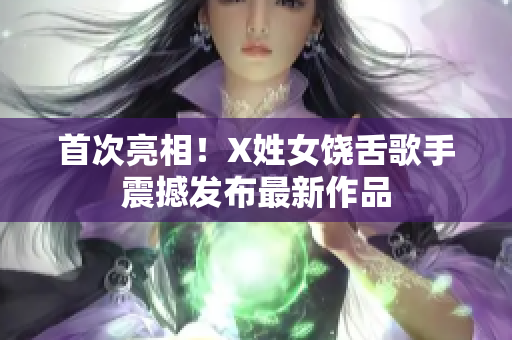 首次亮相！X姓女饶舌歌手震撼发布最新作品