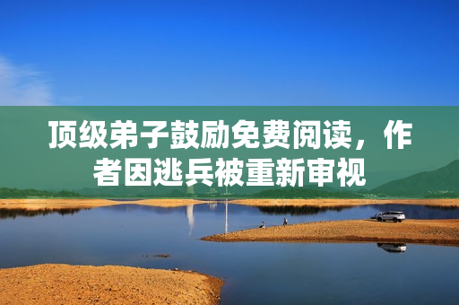 顶级弟子鼓励免费阅读，作者因逃兵被重新审视