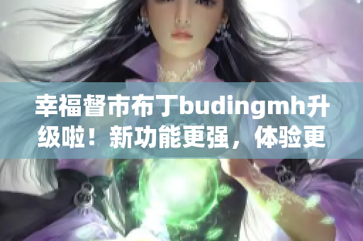 幸福督市布丁budingmh升级啦！新功能更强，体验更优！