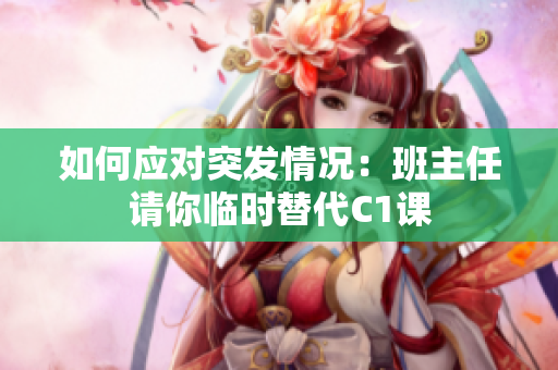 如何应对突发情况：班主任请你临时替代C1课