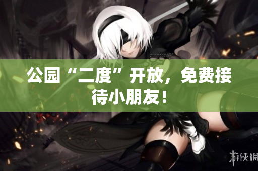 公园“二度”开放，免费接待小朋友！