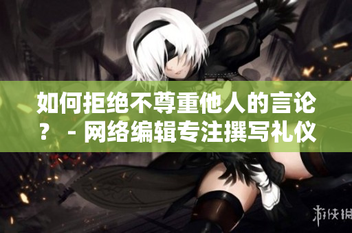 如何拒绝不尊重他人的言论？ - 网络编辑专注撰写礼仪相关文章