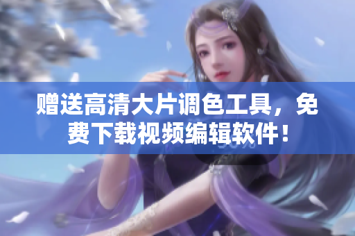 赠送高清大片调色工具，免费下载视频编辑软件！