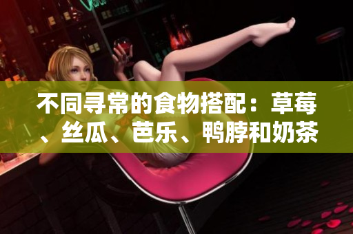 不同寻常的食物搭配：草莓、丝瓜、芭乐、鸭脖和奶茶