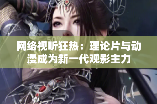 网络视听狂热：理论片与动漫成为新一代观影主力