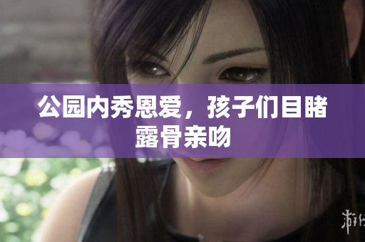 公园内秀恩爱，孩子们目睹露骨亲吻
