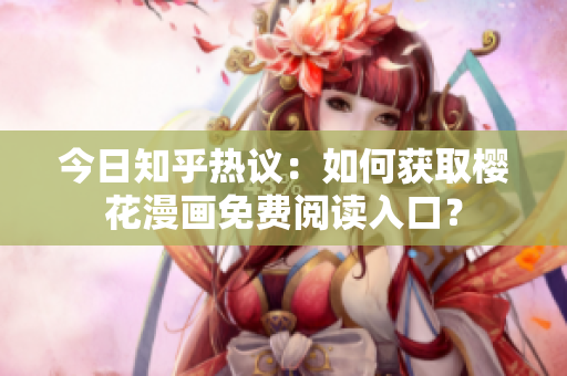 今日知乎热议：如何获取樱花漫画免费阅读入口？
