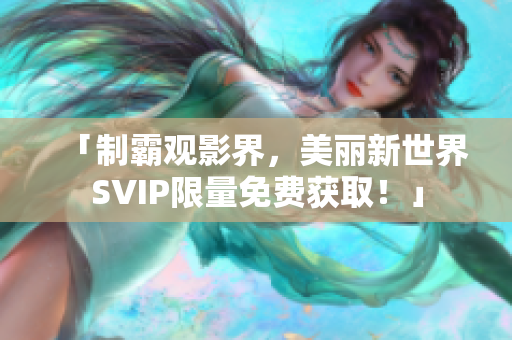 「制霸观影界，美丽新世界SVIP限量免费获取！」