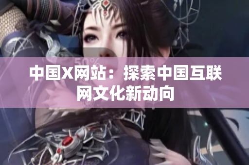 中国X网站：探索中国互联网文化新动向