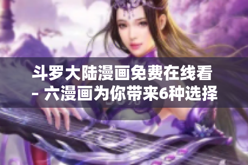 斗罗大陆漫画免费在线看 – 六漫画为你带来6种选择！