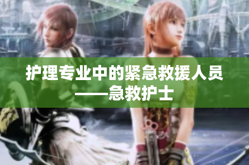 护理专业中的紧急救援人员——急救护士