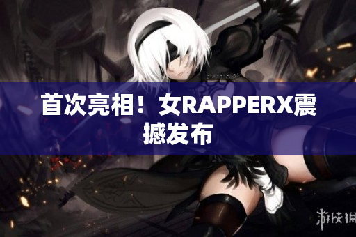 首次亮相！女RAPPERX震撼发布