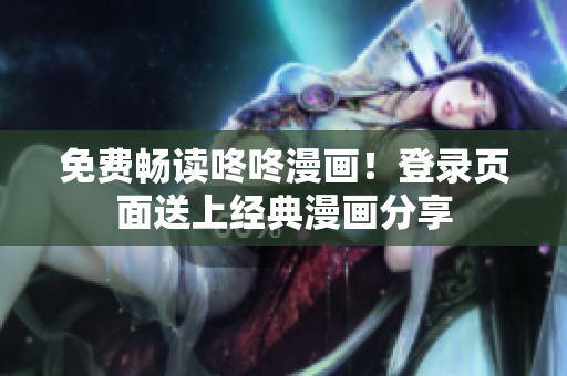 免费畅读咚咚漫画！登录页面送上经典漫画分享