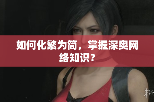 如何化繁为简，掌握深奥网络知识？