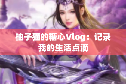 柚子猫的糖心Vlog：记录我的生活点滴