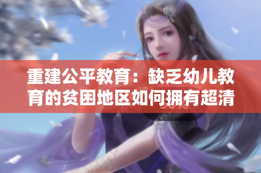 重建公平教育：缺乏幼儿教育的贫困地区如何拥有超清幼儿资源