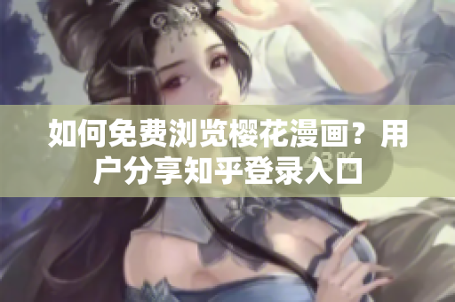 如何免费浏览樱花漫画？用户分享知乎登录入口
