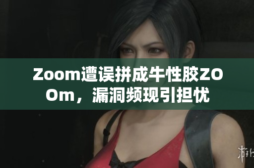 Zoom遭误拼成牛性胶ZOOm，漏洞频现引担忧
